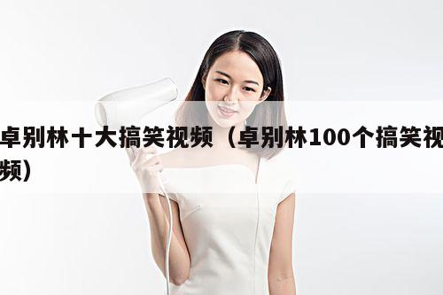 卓别林十大搞笑视频(卓别林100个搞笑视频)