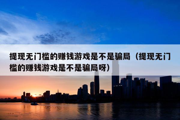提现无门槛的赚钱游戏是不是骗局(提现无门槛的赚钱游戏是不是骗局呀)