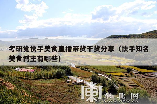 考研党快手美食直播带货干货分享(快手知名美食博主有哪些)