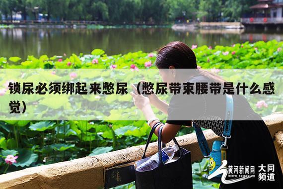 锁尿必须绑起来憋尿(憋尿带束腰带是什么感觉)