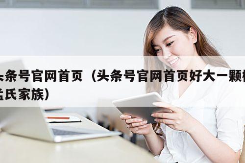 头条号官网首页(头条号官网首页好大一颗树孟氏家族)