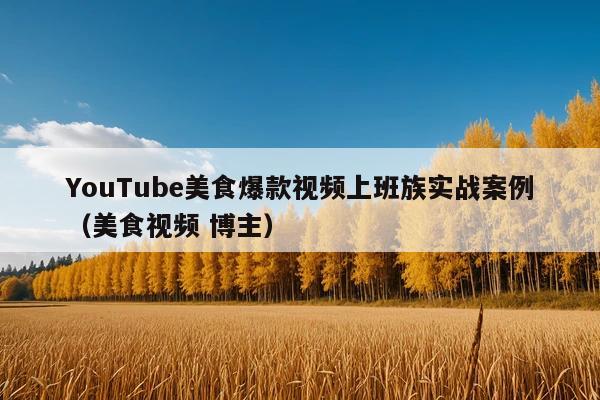 YouTube美食爆款视频上班族实战案例(美食视频 博主)