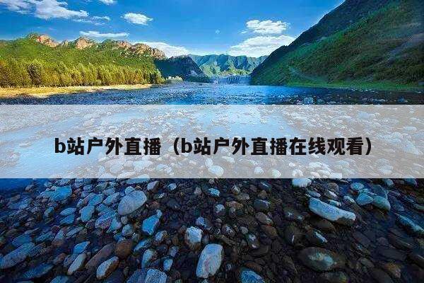 b站户外直播(b站户外直播在线观看)