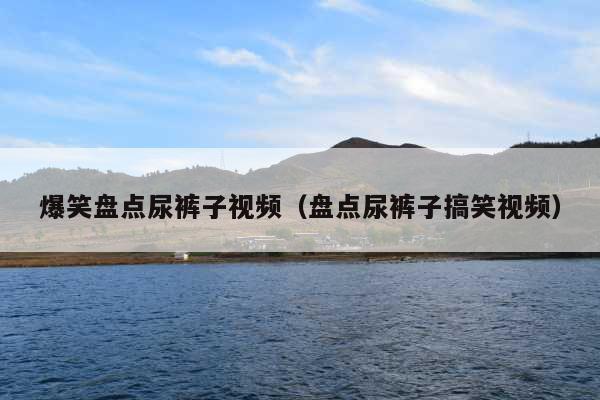 爆笑盘点尿裤子视频(盘点尿裤子搞笑视频)