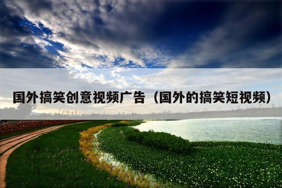 国外搞笑创意视频广告(国外的搞笑短视频)