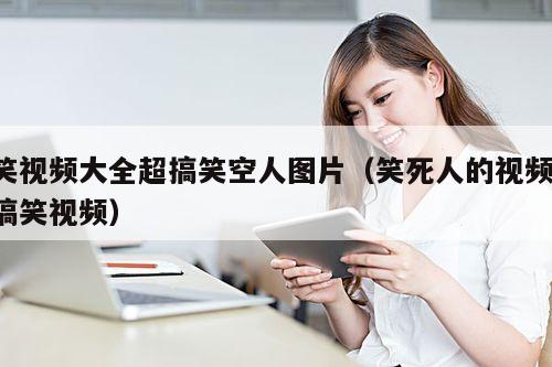 笑视频大全超搞笑空人图片(笑死人的视频 搞笑视频)
