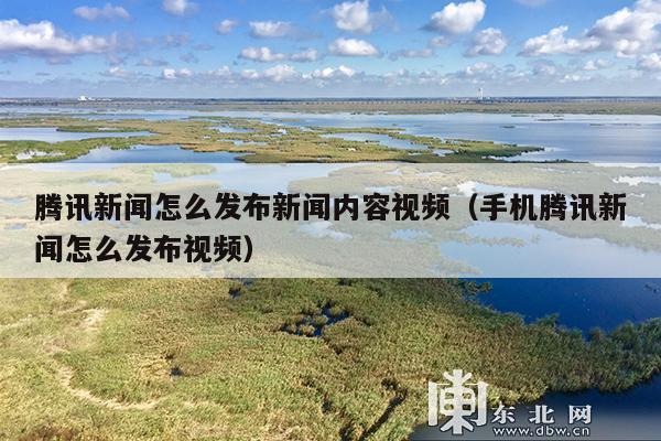 腾讯新闻怎么发布新闻内容视频(手机腾讯新闻怎么发布视频)