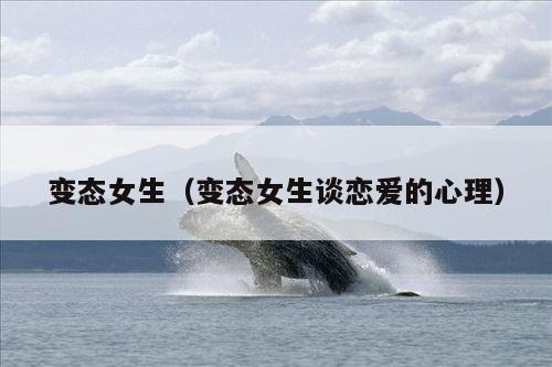 变态女生(变态女生谈恋爱的心理)