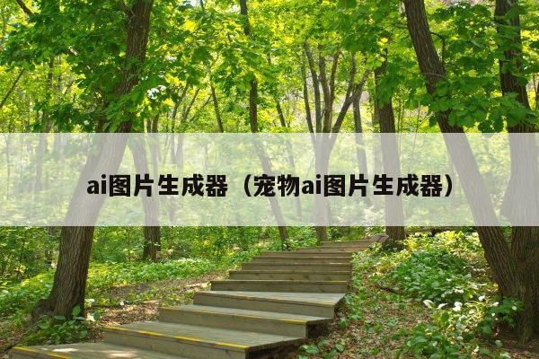 ai图片生成器(宠物ai图片生成器)