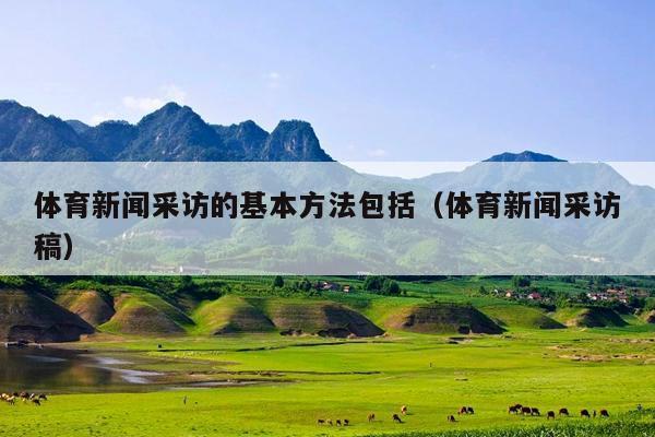 体育新闻采访的基本方法包括(体育新闻采访稿)