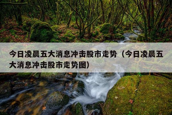今日凌晨五大消息冲击股市走势(今日凌晨五大消息冲击股市走势图)