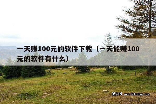 一天赚100元的软件下载(一天能赚100元的软件有什么)
