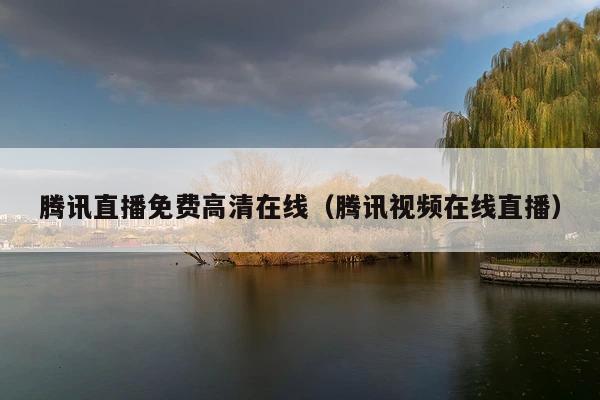 腾讯直播免费高清在线(腾讯视频在线直播)