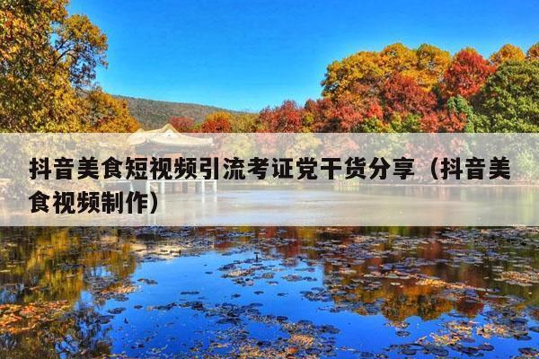 抖音美食短视频引流考证党干货分享(抖音美食视频制作)