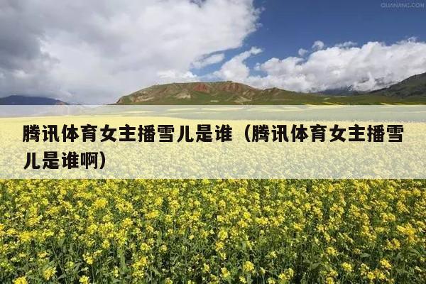 腾讯体育女主播雪儿是谁(腾讯体育女主播雪儿是谁啊)