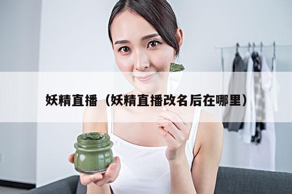 妖精直播(妖精直播改名后在哪里)