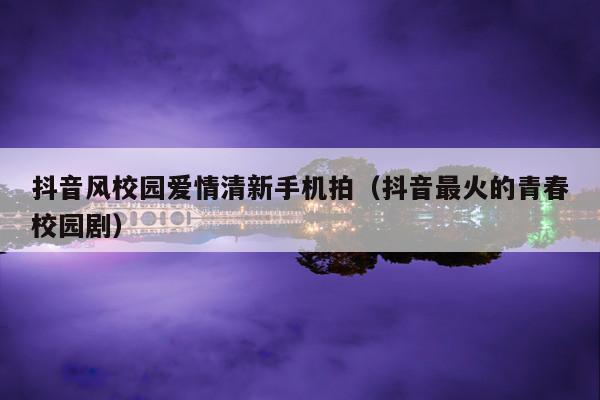 抖音风校园爱情清新手机拍(抖音最火的青春校园剧)