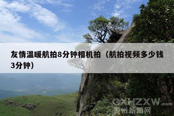 友情温暖航拍8分钟相机拍(航拍视频多少钱3分钟)