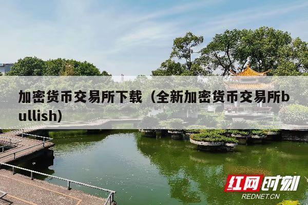加密货币交易所下载(全新加密货币交易所bullish)