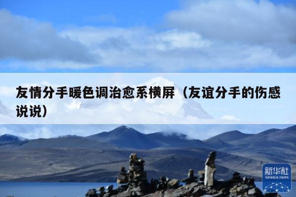 友情分手暖色调治愈系横屏(友谊分手的伤感说说)