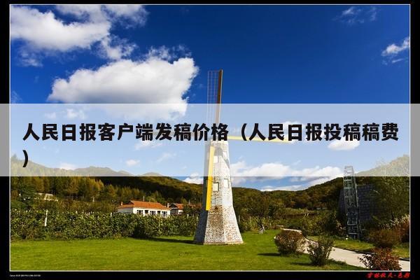 人民日报客户端发稿价格(人民日报投稿稿费)