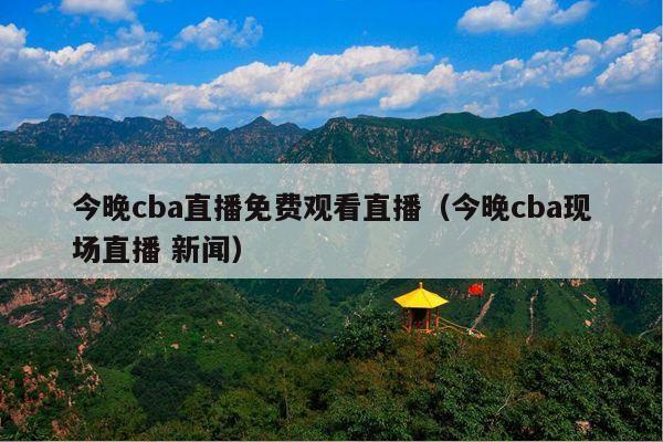 今晚cba直播免费观看直播(今晚cba现场直播 新闻)