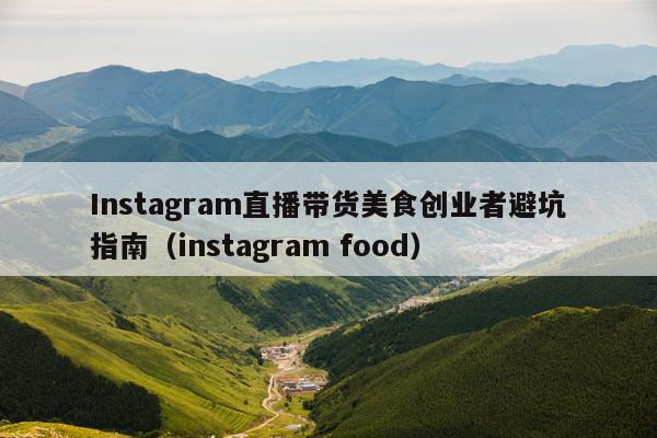 Instagram直播带货美食创业者避坑指南(instagram food)