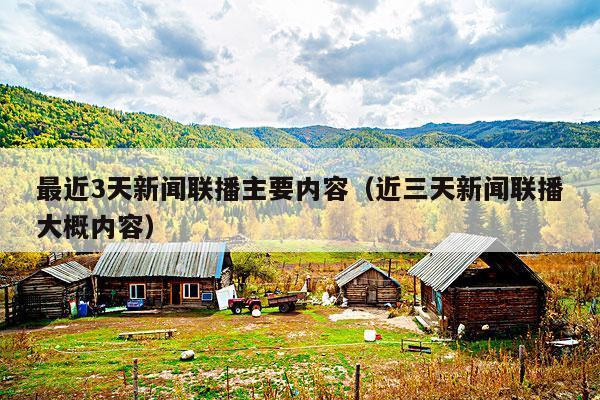 最近3天新闻联播主要内容(近三天新闻联播大概内容)