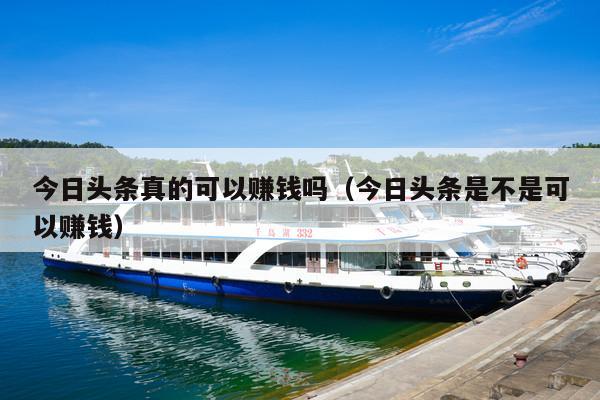 今日头条真的可以赚钱吗(今日头条是不是可以赚钱)