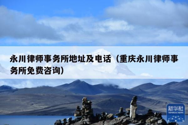 永川律师事务所地址及电话(重庆永川律师事务所免费咨询)