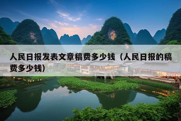 人民日报发表文章稿费多少钱(人民日报的稿费多少钱)