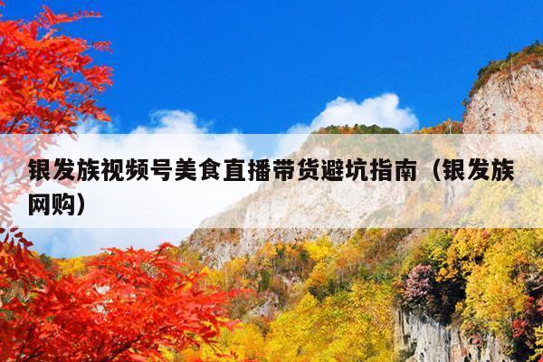 银发族视频号美食直播带货避坑指南(银发族网购)