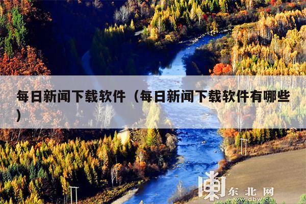 每日新闻下载软件(每日新闻下载软件有哪些)