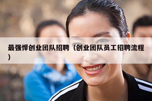 最强悍创业团队招聘(创业团队员工招聘流程)