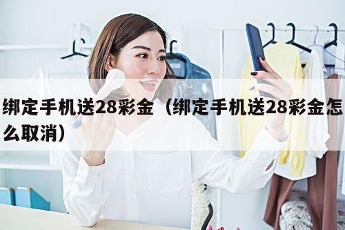绑定手机送28彩金(绑定手机送28彩金怎么取消)