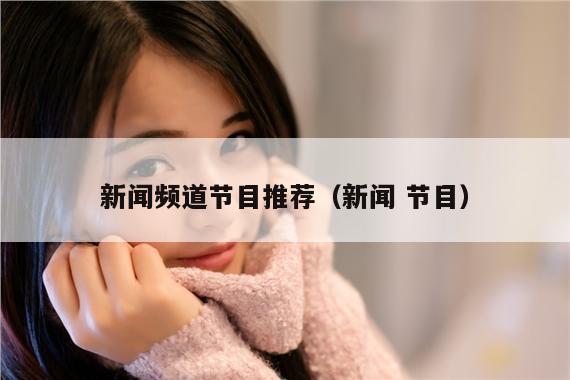 新闻频道节目推荐(新闻 节目)