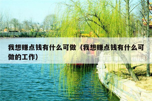 我想赚点钱有什么可做（我想赚点钱有什么可做的工作）