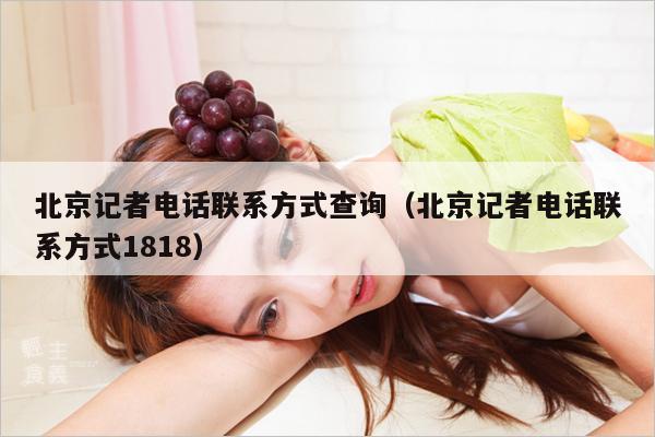 北京记者电话联系方式查询（北京记者电话联系方式1818）