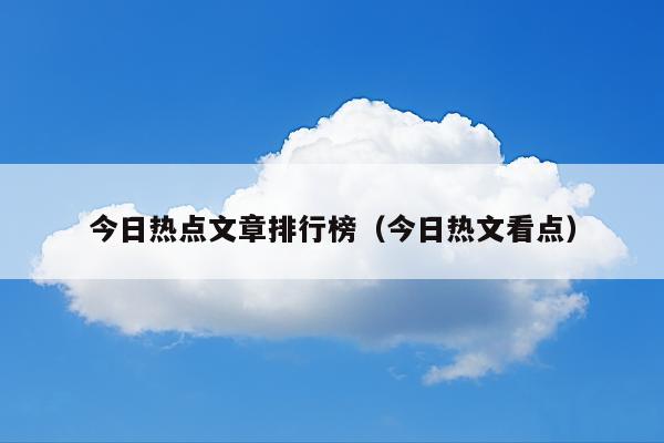今日热点文章排行榜(今日热文看点)