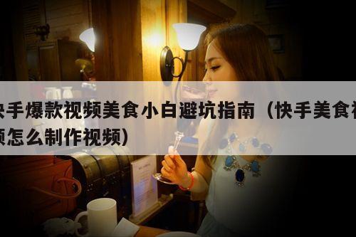 快手爆款视频美食小白避坑指南(快手美食视频怎么制作视频)