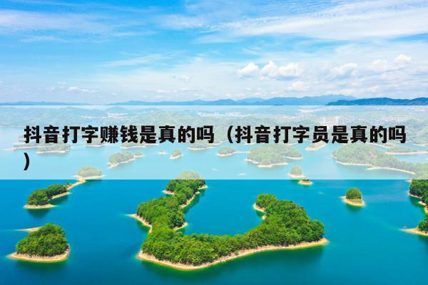 抖音打字赚钱是真的吗(抖音打字员是真的吗)