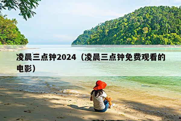 凌晨三点钟2024(凌晨三点钟免费观看的电影)
