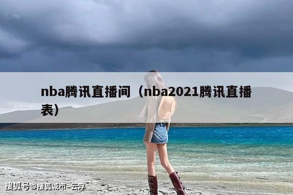 nba腾讯直播间(nba2021腾讯直播表)
