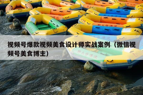 视频号爆款视频美食设计师实战案例(微信视频号美食博主)
