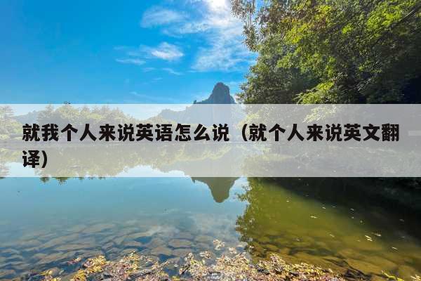 就我个人来说英语怎么说(就个人来说英文翻译)