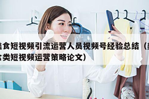 美食短视频引流运营人员视频号经验总结(美食类短视频运营策略论文)