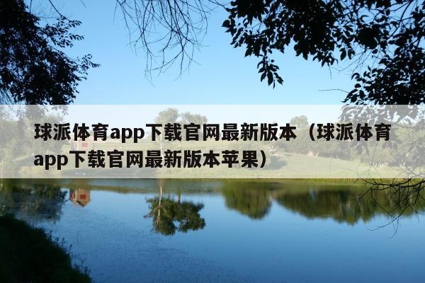 球派体育app下载官网最新版本(球派体育app下载官网最新版本苹果)