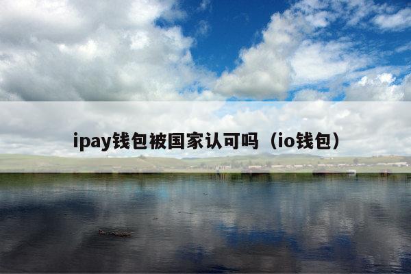 ipay钱包被国家认可吗(io钱包)