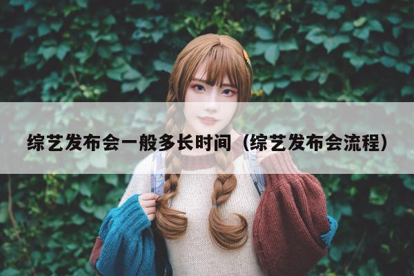 综艺发布会一般多长时间(综艺发布会流程)