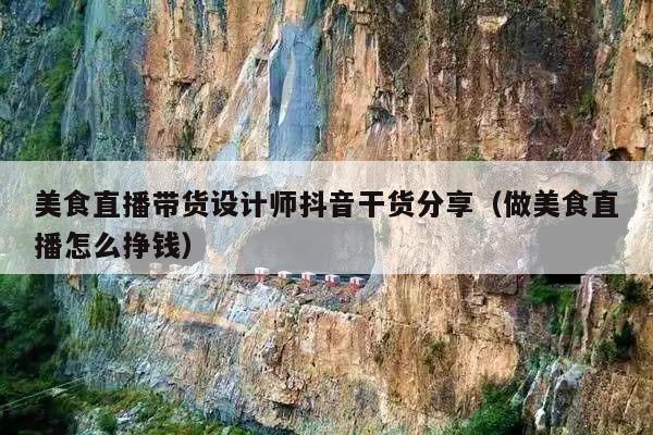 美食直播带货设计师抖音干货分享(做美食直播怎么挣钱)